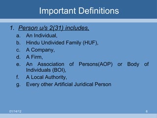 Important Definitions Person u/s 2(31) includes, An Individual,  Hindu Undivided Family (HUF), A Company, A Firm, An Association of Persons(AOP) or Body of Individuals (BOI), A Local Authority, Every other Artificial Juridical Person 01/14/12 