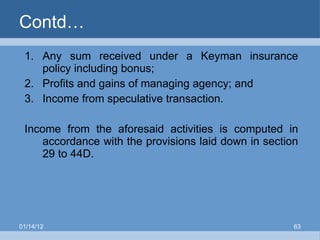 Contd… Any sum received under a Keyman insurance policy including bonus; Profits and gains of managing agency; and Income from speculative transaction.   Income from the aforesaid activities is computed in accordance with the provisions laid down in section 29 to 44D. 01/14/12 