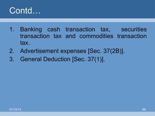 Contd… Banking cash transaction tax,  securities transaction tax and commodities transaction tax. Advertisement expenses [Sec. 37(2B)]. General Deduction [Sec. 37(1)]. 01/14/12 