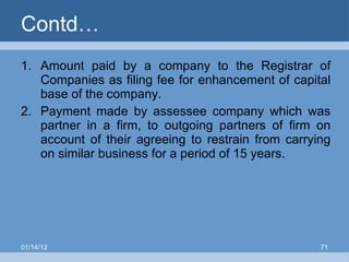 Contd… Amount paid by a company to the Registrar of Companies as filing fee for enhancement of capital base of the company. Payment made by assessee company which was partner in a firm, to outgoing partners of firm on account of their agreeing to restrain from carrying on similar business for a period of 15 years. 01/14/12 