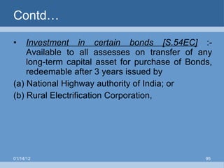 Contd… Investment in certain bonds [S.54EC]  :- Available to all assesses on transfer of any long-term capital asset for purchase of Bonds, redeemable after 3 years issued by  (a) National Highway authority of India; or (b) Rural Electrification Corporation,  01/14/12 