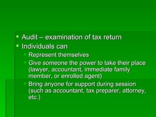 Audit – examination of tax return Individuals can Represent themselves Give someone the power to take their place (lawyer, accountant, immediate family member, or enrolled agent) Bring anyone for support during session (such as accountant, tax preparer, attorney, etc.) 