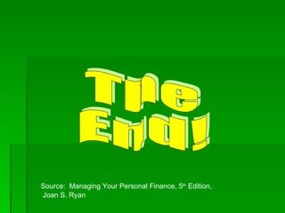 The End! Source:  Managing Your Personal Finance, 5 th  Edition, Joan S. Ryan 