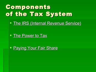 Components  of the Tax System The IRS (Internal Revenue Service) The Power to Tax Paying Your Fair Share 