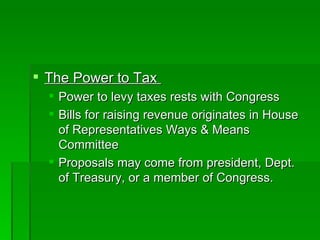 The Power to Tax  Power to levy taxes rests with Congress Bills for raising revenue originates in House of Representatives Ways & Means Committee Proposals may come from president, Dept. of Treasury, or a member of Congress. 