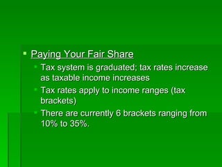 Paying Your Fair Share Tax system is graduated; tax rates increase as taxable income increases Tax rates apply to income ranges (tax brackets) There are currently 6 brackets ranging from 10% to 35%. 