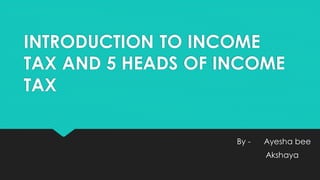INTRODUCTION TO INCOME
TAX AND 5 HEADS OF INCOME
TAX
By - Ayesha bee
Akshaya
 
