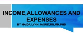 INCOME,ALLOWANCES AND
EXPENSES
BY MAIDA LYNN JAGUIT,RN,MM,PHD
 