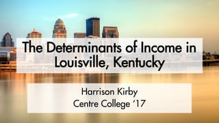 The Determinants of Income in
Louisville, Kentucky
Harrison Kirby
Centre College ‘17
 