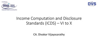 Income Computation and Disclosure
Standards (ICDS) – VI to X
CA. Divakar Vijayasarathy
 