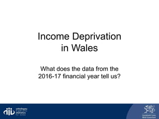 Income Deprivation
in Wales
What does the data from the
2016-17 financial year tell us?
 