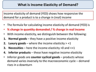What is Income Elasticity of Demand?
• The formula for calculating income elasticity of demand (YED) is
• % change in quan...