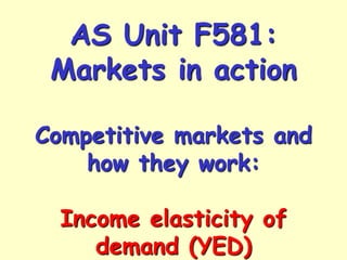 AS Unit F581:
Markets in action
Competitive markets and
how they work:

Income elasticity of
demand (YED)

 