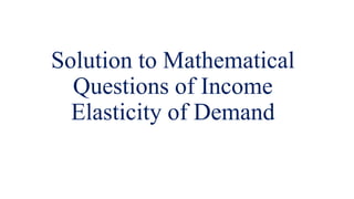 Solution to Mathematical
Questions of Income
Elasticity of Demand
 