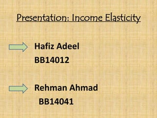 Presentation: Income Elasticity
Hafiz Adeel
BB14012
Rehman Ahmad
BB14041
 