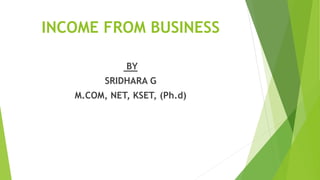 INCOME FROM BUSINESS
BY
SRIDHARA G
M.COM, NET, KSET, (Ph.d)
 