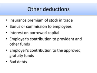 Other deductions
• Insurance premium of stock in trade
• Bonus or commission to employees
• Interest on borrowed capital
• Employer’s contribution to provident and
other funds
• Employer’s contribution to the approved
gratuity funds
• Bad debts
 