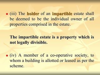  (iii) The holder of an impartible estate shall
be deemed to be the individual owner of all
properties comprised in the estate.
The impartible estate is a property which is
not legally divisible.
 (iv) A member of a co-operative society, to
whom a building is allotted or leased as per the
scheme.
 