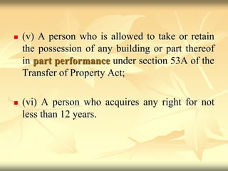  (v) A person who is allowed to take or retain
the possession of any building or part thereof
in part performance under section 53A of the
Transfer of Property Act;
 (vi) A person who acquires any right for not
less than 12 years.
 