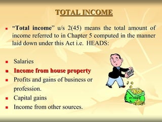 TOTAL INCOME
 "Total income” u/s 2(45) means the total amount of
income referred to in Chapter 5 computed in the manner
laid down under this Act i.e. HEADS:
 Salaries
 Income from house property
 Profits and gains of business or
profession.
 Capital gains
 Income from other sources.
 