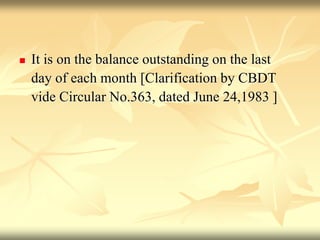  It is on the balance outstanding on the last
day of each month [Clarification by CBDT
vide Circular No.363, dated June 24,1983 ]
 