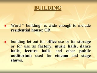 BUILDING
 Word “ building” is wide enough to include
residential house; OR
 building let out for office use or for storage
or for use as factory, music halls, dance
halls, lecture halls, and other public
auditorium used for cinema and stage
shows.
 