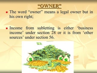 “OWNER”
 The word “owner” means a legal owner but in
his own right;
 Income from subletting is either ‘business
income’ under section 28 or it is from ‘other
sources’ under section 56.
 