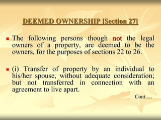 DEEMED OWNERSHIP [Section 27]
 The following persons though not the legal
owners of a property, are deemed to be the
owners, for the purposes of sections 22 to 26.
 (i) Transfer of property by an individual to
his/her spouse, without adequate consideration;
but not transferred in connection with an
agreement to live apart.
Cont….
 