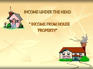 INCOME UNDER THE HEAD
“ INCOME FROM HOUSE
PROPERTY”
 