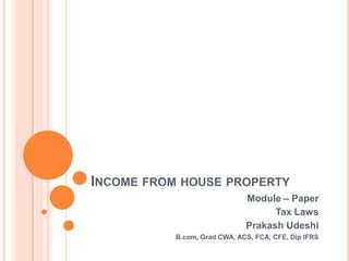 INCOME FROM HOUSE PROPERTY
                              Module – Paper
                                    Tax Laws
                              Prakash Udeshi
           B.com, Grad CWA, ACS, FCA, CFE, Dip IFRS
 