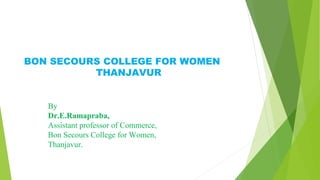 BON SECOURS COLLEGE FOR WOMEN
THANJAVUR
By
Dr.E.Ramapraba,
Assistant professor of Commerce,
Bon Secours College for Women,
Thanjavur.
 