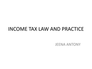 INCOME TAX LAW AND PRACTICE
JEENA ANTONY
 