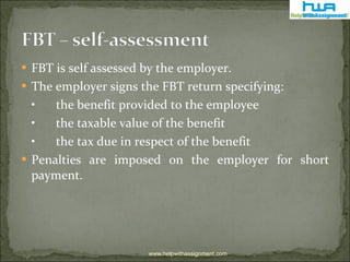 <ul><li>FBT is self assessed by the employer. </li></ul><ul><li>The employer signs the FBT return specifying:  </li></ul><...