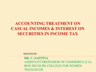 ACCOUNTING TREATMENT ON
CASUAL INCOMES & INTEREST ON
SECURITIES IN INCOME TAX
DR. C. SAFFINA
ASSISTANT PROFESSOR OF COMMERCE (CA)
BON SECOURS COLLEGE FOR WOMEN
THANJAVUR.
HOSTED BY:
 
