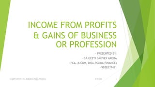 INCOME FROM PROFITS
& GAINS OF BUSINESS
OR PROFESSION
~ PRESENTED BY:
~CA.GEETI GROVER ARORA
~FCA.,B.COM, DISA,PGDBA(FINANCE)
~9888337431
30-08-2022
CA GEETI GROVER { FCA,BCOM,DISA,PGDBA (FINANCE) } 1
 