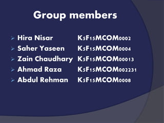 Group members
 Hira Nisar K5F15MCOM0002
 Saher Yaseen K5F15MCOM0004
 Zain Chaudhary K5F15MCOM00013
 Ahmad Raza K5F15MCOM002231
 Abdul Rehman K5F15MCOM0008
 
