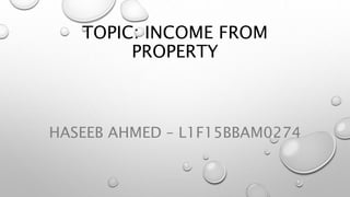 TOPIC: INCOME FROM
PROPERTY
HASEEB AHMED – L1F15BBAM0274
 