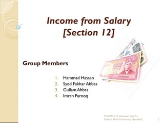Income from Salary
[Section 12]
Group Members
1.
2.
3.
4.

Hammad Hassan
Syed Fakhar Abbas
Gullam Abbas
Imran Farooq

M.COM-3rd Semester (Sec A)
Federal Urdu University, Islamabad

1

 
