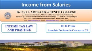 Income from Salaries
Dr. NGPASC
COIMBATORE | INDIA
Dr. N.G.P. ARTS AND SCIENCE COLLEGE
(An Autonomous Institution, Affiliated to Bharathiar University, Coimbatore)
Approved by Government of Tamil Nadu and Accredited by NAAC with 'A' Grade (2nd Cycle)
Dr. N.G.P.- Kalapatti Road, Coimbatore-641048, Tamil Nadu, India
Web: www.drngpasc.ac.in | Email: info@drngpasc.ac.in | Phone: +91-422-2369100
Dr. R. Prema
Associate Professor in Commerce CA
 