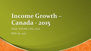 Income Growth –
Canada - 2015
PAUL YOUNG CPA, CGA
MAY 26, 2017
 
