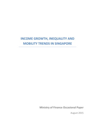 INCOME GROWTH, INEQUALITY AND
MOBILITY TRENDS IN SINGAPORE
Ministry of Finance Occasional Paper
August 2015
 