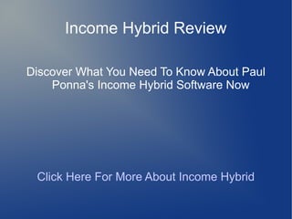 Income Hybrid Review

Discover What You Need To Know About Paul
    Ponna's Income Hybrid Software Now




 Click Here For More About Income Hybrid
 