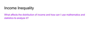 Income Inequality
What affects the distribution of income and how can I use mathematics and
statistics to analyze it?
 