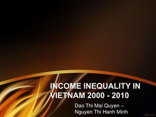 INCOME INEQUALITY IN VIETNAM 2000 - 2010 
Dao Thi Mai Quyen – Nguyen Thi Hanh Minh  