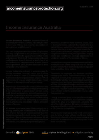 01/12/2011 18:54
                                                                                    incomeinsuranceprotection.org




                                                                                   Income Insurance Australia

                                                                                   Income insurance Australia a essential form of
                                                                                   insurance provided in Australia, which might come          Australians insure so many essential issues, akin
                                                                                   to the rescue of those that expertise an accident or       to their cars, homes and even their health. It is just
                                                                                   harm and are unable to work.                               logical to insure something that is as vital as a steady
                                                                                                                                              income. If an harm or accident happens and the in-
                                                                                   This cowl helps protects the injured or ailing in order    sured person cannot work, they will obtain the due
                                                                                   that they can proceed to obtain financial compen-          compensation from their policy provider. Relying
                                                                                   sation and likewise be capable to cover their wants        on the plan one chooses, cowl can start inside two
                                                                                   and expenses. While Staff’ Compensation will assist        weeks to 2 months of the accident or illness.
                                                                                   cowl expenses if one is injured at work, but if an
                                                                                   accident or injury happens outside of work, no such        Income Protection premiums are tax deductible for
                                                                                   cowl is provided. Thus, income insurance is with           most Australians (check along with your tax adviser
                                                                                   out query a true necessity.                                to make sure) further decreasing your out of pocket
                                                                                                                                              value in holding these polices.
                                                                                   Income Safety (also referred to as momentary di-
                                                                                   sability insurance coverage) covers you if you’re          Those who are employed by a business can often
                                                                                   unable to work as a result of sickness or injury. Most     receive up to 70% of their normal salary. For self
                                                                                   Australian insurance policies can pay you 70% of           employed persons, they can receive up to 70% of
                                                                                   your income if you are unable to work as a result          their regular profits, less the standard quantity of
http://www.incomeinsuranceprotection.org/2011/07/income-insurance-australia.html




                                                                                   of illness or damage throughout you injury.                expenses incurred. Cover from the insurance firm
                                                                                                                                              will last till they are able to proceed working, or for
                                                                                   As nothing in this world is for certain, there isn’t any   nevertheless lengthy their insurance coverage plan
                                                                                   way of understanding from one day to the following         provides it. This can sometimes be for up to 2 to five
                                                                                   if one will endure a serious injury or turn out to         years, or even up till the policyholder reaches sixty
                                                                                   be ill. Simply suppose for a minute how onerous it         five years of age.
                                                                                   might be to abruptly be with no regular paycheck.
                                                                                   The price of mortgage, lease, meals and sustaining         Usually, premiums price about 2% of annual reve-
                                                                                   a household can be very exhausting to cowl every           nue per year. Nonetheless, many elements can play
                                                                                   month, if not solely impossible, without a reliable        a job in the price of the premiums, including: the
                                                                                   source of income.                                          age of the holder, gender, if they’re a smoker or not,
                                                                                                                                              any present health conditions and the occupation
                                                                                   All income insurance Australia coverage have a             of the potential policyholder.
                                                                                   waiting interval, the ready interval is the time at
                                                                                   first of your damage or sickness earlier than the          Whereas some might say that the worth seems exces-
                                                                                   insurance coverage firm starts paying you. They can        sive, the price of going without cowl is way higher.
                                                                                   vary from 7 days to 2 years or extra however 30 - 60       Another nice benefit of such insurance is that the
                                                                                   days is common. The shorter the ready interval the         premiums are tax deductible, making them much
                                                                                   costlier the policy every thing else being equal.          more economical.




                                                                                   Love this                     PDF?              Add it to your Reading List! 4 joliprint.com/mag
                                                                                                                                                                                               Page 1
 