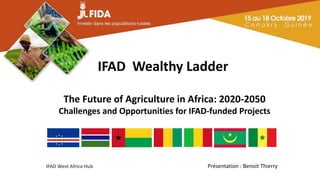 IFAD West Africa Hub
IFAD Wealthy Ladder
The Future of Agriculture in Africa: 2020-2050
Challenges and Opportunities for IFAD-funded Projects
Présentation : Benoit Thierry
 
