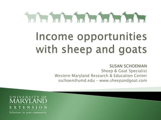 Income opportunities with sheep and goats SUSAN SCHOENIANSheep & Goat SpecialistWestern Maryland Research & Education Centersschoen@umd.edu – www.sheepandgoat.com 