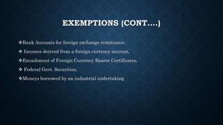 EXEMPTIONS (CONT….)
Bank Accounts for foreign exchange remittance,
 Incomes derived from a foreign currency account,
Encashment of Foreign Currency Bearer Certificates,
 Federal Govt. Securities,
Moneys borrowed by an industrial undertaking
 