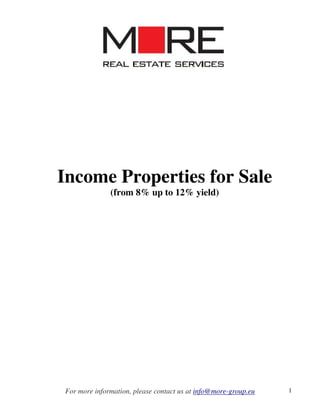 Income Properties for Sale
              (from 8% up to 12% yield)




For more information, please contact us at info@more-group.eu   1
 