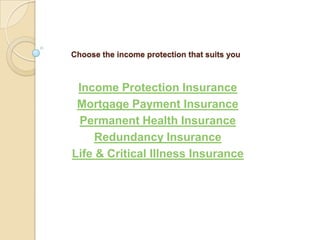 Choose the income protection that suits youIncome Protection InsuranceMortgage Payment InsurancePermanent Health InsuranceRedundancy InsuranceLife & Critical Illness Insurance
